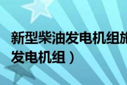 新型柴油发电机组施工方案制造商（新型柴油发电机组）