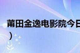 莆田金逸电影院今日放映表（莆田金逸电影城）