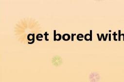 get bored with造句（Get Bored）