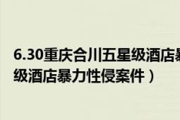 6.30重庆合川五星级酒店暴力性侵案件（6.30重庆合川五星级酒店暴力性侵案件）