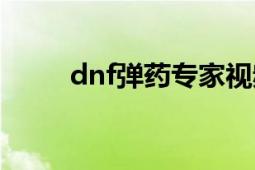 dnf弹药专家视频（dnf弹药专家）