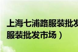 上海七浦路服装批发市场在哪里（上海七浦路服装批发市场）