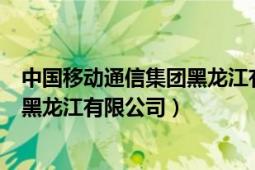 中国移动通信集团黑龙江有限公司官网（中国移动通信集团黑龙江有限公司）