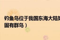 钓鱼岛位于我国东海大陆架上（钓鱼岛 中华人民共和国东海固有群岛）