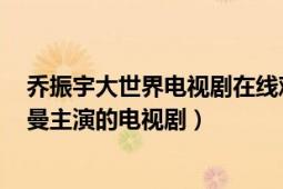 乔振宇大世界电视剧在线观看（大世界 2014年乔振宇、李曼主演的电视剧）