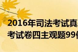 2016年司法考试真题卷四（2012年国家司法考试卷四主观题99例）