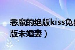 恶魔的绝版kiss免费阅读（邪恶总裁KISS绝版未婚妻）