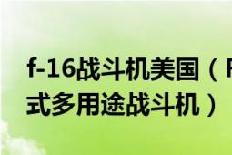 f-16战斗机美国（F-16战斗机 美国一型喷气式多用途战斗机）