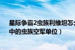 星际争霸2虫族利维坦怎么造（利维坦 游戏《星际争霸2》中的虫族空军单位）