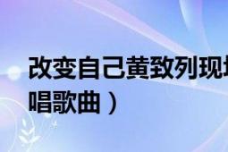 改变自己黄致列现场版（改变自己 黄致列演唱歌曲）