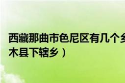 西藏那曲市色尼区有几个乡镇（尼木乡 西藏自治区拉萨市尼木县下辖乡）