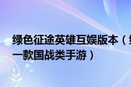 绿色征途英雄互娱版本（绿色征途 2019年英雄互娱发行的一款国战类手游）