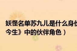 妖怪名单苏九儿是什么身份（苏九儿 手游《妖怪名单之前世今生》中的伙伴角色）