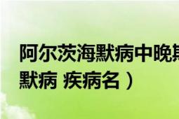 阿尔茨海默病中晚期5个症状严重（阿尔茨海默病 疾病名）