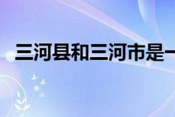 三河县和三河市是一个地方吗（三河县站）