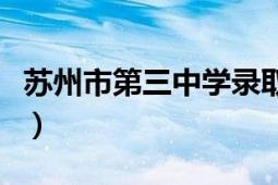 苏州市第三中学录取分数线（苏州市第三中学）