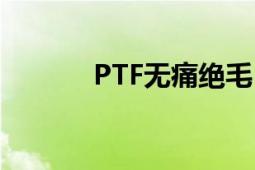 PTF无痛绝毛（PTF无痛绝毛）