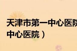 天津市第一中心医院副院长免职（天津市第一中心医院）