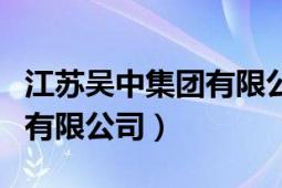 江苏吴中集团有限公司怎么样（江苏吴中集团有限公司）