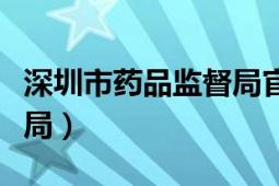 深圳市药品监督局官网（深圳市药品监督管理局）