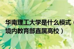 华南理工大学是什么模式（华南理工大学 中国广东省广州市境内教育部直属高校）