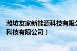 潍坊友家新能源科技有限公司王方军号码（潍坊友家新能源科技有限公司）