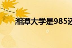 湘潭大学是985还是211（湘潭大学）