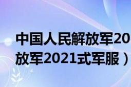 中国人民解放军2021年宣传片（中国人民解放军2021式军服）