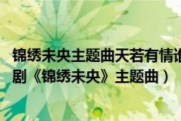 锦绣未央主题曲天若有情谁唱的（天若有情 黄丽玲演唱电视剧《锦绣未央》主题曲）