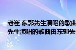 老崔 东郭先生演唱的歌曲由东郭先生作词作曲（老崔 东郭先生演唱的歌曲由东郭先生作词作曲）