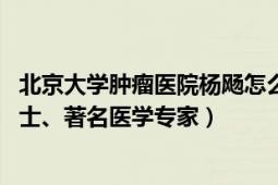 北京大学肿瘤医院杨飏怎么样（杨奕 北京肿瘤医院外科学博士、著名医学专家）