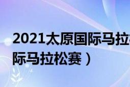 2021太原国际马拉松官方报名（2021太原国际马拉松赛）