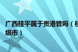 广西桂平属于贵港管吗（桂平 广西壮族自治区贵港市代管县级市）