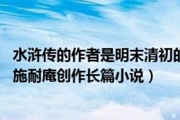 水浒传的作者是明末清初的施耐庵吗（水浒传 元末明初传为施耐庵创作长篇小说）