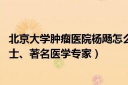 北京大学肿瘤医院杨飏怎么样（杨奕 北京肿瘤医院外科学博士、著名医学专家）