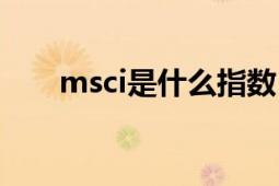 msci是什么指数（msci是什么意思）