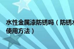 水性金属漆防锈吗（防锈水电镀防锈水金属防锈水的区别及使用方法）