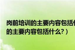 岗前培训的主要内容包括什么和什么考四个部分（岗前培训的主要内容包括什么?）