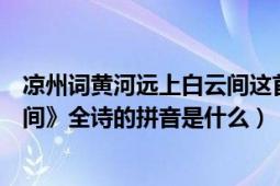 凉州词黄河远上白云间这首诗的诗意拼音（《黄河远上白云间》全诗的拼音是什么）