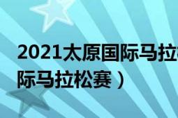 2021太原国际马拉松官方报名（2021太原国际马拉松赛）