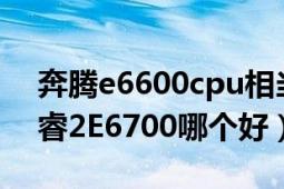 奔腾e6600cpu相当于i几（奔腾E6600和酷睿2E6700哪个好）