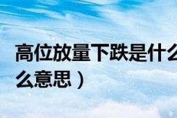 高位放量下跌是什么信号（高位放量下跌是什么意思）