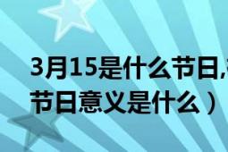 3月15是什么节日,有什么意义（3.15节日的节日意义是什么）