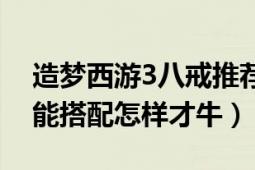 造梦西游3八戒推荐技能（造梦西游3八戒技能搭配怎样才牛）