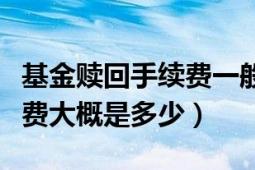 基金赎回手续费一般是多少（基金赎回的手续费大概是多少）