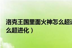 洛克王国里面火神怎么超进化（洛克王国火神在哪超进化怎么超进化）