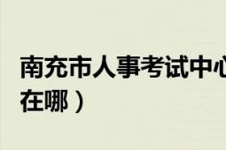 南充市人事考试中心成绩查询（南充市人事局在哪）