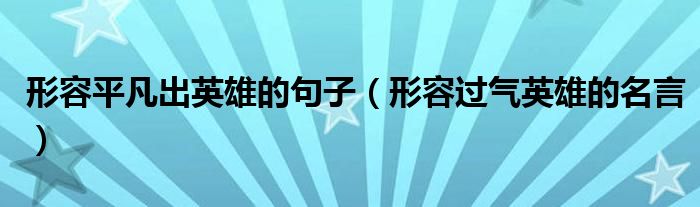 形容平凡出英雄的句子 形容过气英雄的名言 风尚网