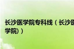 长沙医学院专科线（长沙医学院专科录取分数是多少(长沙医学院)）