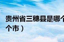 贵州省三穗县是哪个市（贵州省三穗县属于哪个市）